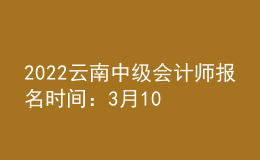 2022云南中級(jí)會(huì)計(jì)師報(bào)名時(shí)間：3月10日至3月31日
