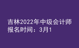 吉林2022年中級會計師報名時間：3月10日-3月31日