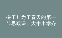 拼了！為了春天的第一節(jié)思政課，大中小學(xué)齊上陣