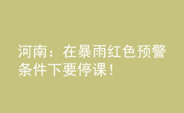 河南：在暴雨紅色預警條件下要停課！