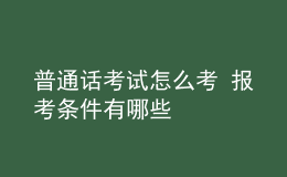 普通話考試怎么考 報(bào)考條件有哪些