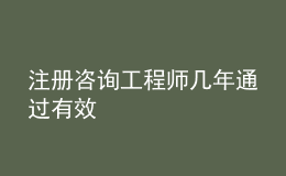注冊咨詢工程師幾年通過有效
