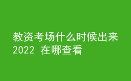 教資考場什么時候出來2022 在哪查看