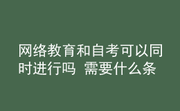 網(wǎng)絡教育和自考可以同時進行嗎 需要什么條件