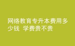 網(wǎng)絡(luò)教育專升本費(fèi)用多少錢 學(xué)費(fèi)貴不貴