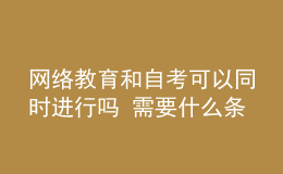 網(wǎng)絡(luò)教育和自考可以同時進行嗎 需要什么條件