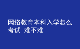 網絡教育本科入學怎么考試 難不難