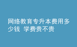 網(wǎng)絡教育專升本費用多少錢 學費貴不貴