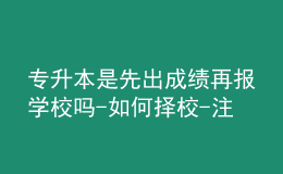專升本是先出成績再報(bào)學(xué)校嗎-如何擇校-注意事項(xiàng)