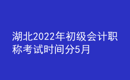 湖北2022年初級會計職稱考試時間分5月7-11日和5月14-15日兩個時間段