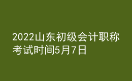 2022山東初級會計(jì)職稱考試時間5月7日-11日和5月14-15日兩個時段