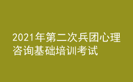 2021年第二次兵團(tuán)心理咨詢基礎(chǔ)培訓(xùn)考試準(zhǔn)考證信息獲取時間