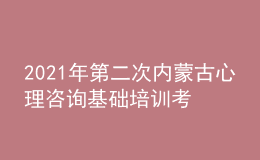2021年第二次內(nèi)蒙古心理咨詢基礎(chǔ)培訓考試準考證信息獲取時間