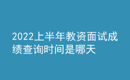 2022上半年教資面試成績查詢時(shí)間是哪天
