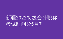 新疆2022初級(jí)會(huì)計(jì)職稱(chēng)考試時(shí)間分5月7-11日和5月14-15日兩個(gè)時(shí)間段