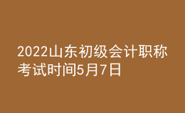 2022山東初級會計(jì)職稱考試時(shí)間5月7日-11日和5月14-15日兩個時(shí)段