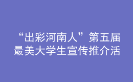 “出彩河南人”第五屆最美大學(xué)生宣傳推介活動(dòng)啟動(dòng)！