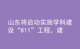 山東將啟動實施學科建設“811”工程，建強10個沖擊“雙一流”的潛力學科