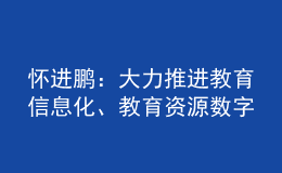 懷進(jìn)鵬：大力推進(jìn)教育信息化、教育資源數(shù)字化建設(shè)