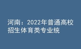 河南：2022年普通高校招生體育類(lèi)專(zhuān)業(yè)統(tǒng)一考試（含對(duì)口招生、專(zhuān)升本）3月下旬進(jìn)行