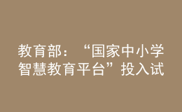 教育部：“國家中小學(xué)智慧教育平臺(tái)”投入試運(yùn)行