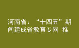 河南?。骸笆奈濉逼陂g建成省教育專網(wǎng) 推動(dòng)信息化時(shí)代的教育創(chuàng)新