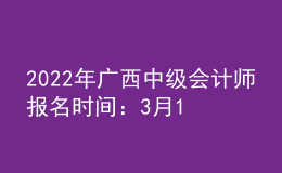 2022年廣西中級會計(jì)師報(bào)名時(shí)間：3月10日至3月31日