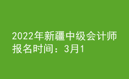 2022年新疆中級會(huì)計(jì)師報(bào)名時(shí)間：3月16日至3月31日