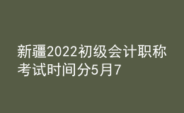 新疆2022初級會計(jì)職稱考試時間分5月7-11日和5月14-15日兩個時間段