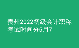 貴州2022初級會計(jì)職稱考試時間分5月7-11日和5月14-15日兩個時間段