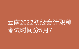云南2022初級(jí)會(huì)計(jì)職稱考試時(shí)間分5月7-11日和5月14-15日兩個(gè)時(shí)間段