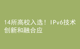 14所高校入選！IPv6技術(shù)創(chuàng)新和融合應(yīng)用試點名單公布