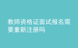 教師資格證面試報名需要重新注冊嗎