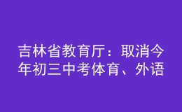 吉林省教育廳：取消今年初三中考體育、外語(yǔ)聽力、實(shí)驗(yàn)操作考查