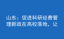 山東：促進科研經費管理新政在高校落地，讓科研人員告別“科研經費煩惱”