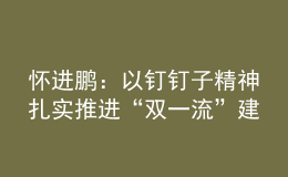 懷進(jìn)鵬：以釘釘子精神扎實(shí)推進(jìn)“雙一流”建設(shè)