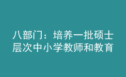 八部門(mén)：培養(yǎng)一批碩士層次中小學(xué)教師和教育領(lǐng)軍人才