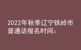 2022年秋季遼寧鐵嶺市普通話報(bào)名時(shí)間：9月1日-15日