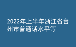2022年上半年浙江省臺州市普通話水平等級測試報(bào)名通知
