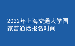 2022年上海交通大學(xué)國(guó)家普通話報(bào)名時(shí)間：即日起至2022年3月9日，