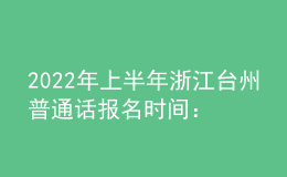 2022年上半年浙江臺(tái)州普通話報(bào)名時(shí)間：3月9日