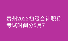 貴州2022初級會計職稱考試時間分5月7-11日和5月14-15日兩個時間段