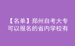 【名單】鄭州自考大?？梢詧?bào)名的省內(nèi)學(xué)校有哪些?