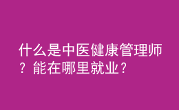 什么是中醫(yī)健康管理師？能在哪里就業(yè)？