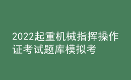 2022起重機械指揮操作證考試題庫模擬考試平臺操作