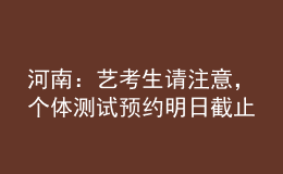 河南：藝考生請注意，個體測試預(yù)約明日截止