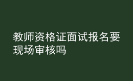 教師資格證面試報名要現(xiàn)場審核嗎