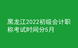 黑龍江2022初級會計(jì)職稱考試時(shí)間分5月7-11日和5月14-15日兩個(gè)時(shí)間段