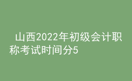  山西2022年初級會計(jì)職稱考試時(shí)間分5月7-11日和5月14-15日兩個(gè)時(shí)間段