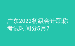 廣東2022初級會計(jì)職稱考試時(shí)間分5月7日-11日和5月14-15日兩個(gè)階段